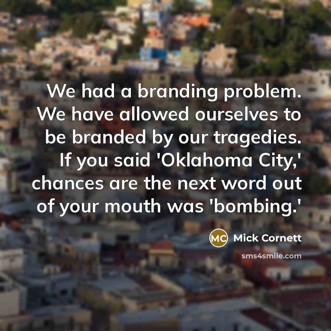 “We had a branding problem. We have allowed ourselves to be branded by our tragedies. If you said 'Oklahoma City,' chances are the next word out of your mouth was 'bombing.'” quote by Mick Cornett