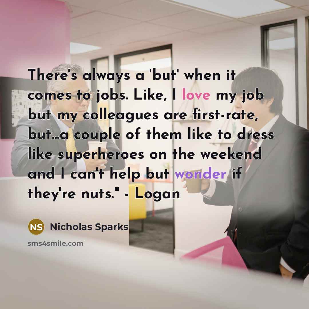 “There's always a 'but' when it comes to jobs. Like, I love my job but my colleagues are first-rate, but...a couple of them like to dress like superheroes on the weekend and I can't help but wonder if they're nuts." - Logan” quote by Nicholas Sparks