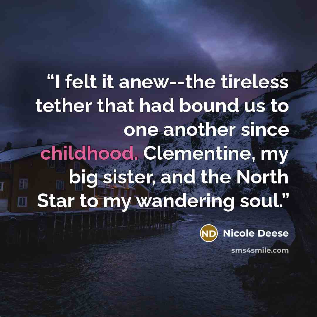 “I felt it anew--the tireless tether that had bound us to one another since childhood. Clementine, my big sister, and the North Star to my wandering soul.” quote by Nicole Deese