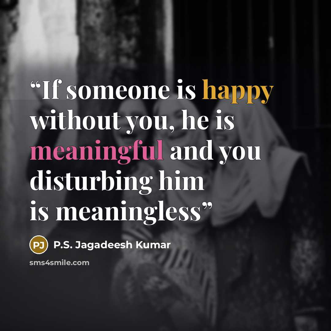“If someone is happy without you, he is meaningful and you disturbing him is meaningless” quote by P.S. Jagadeesh Kumar