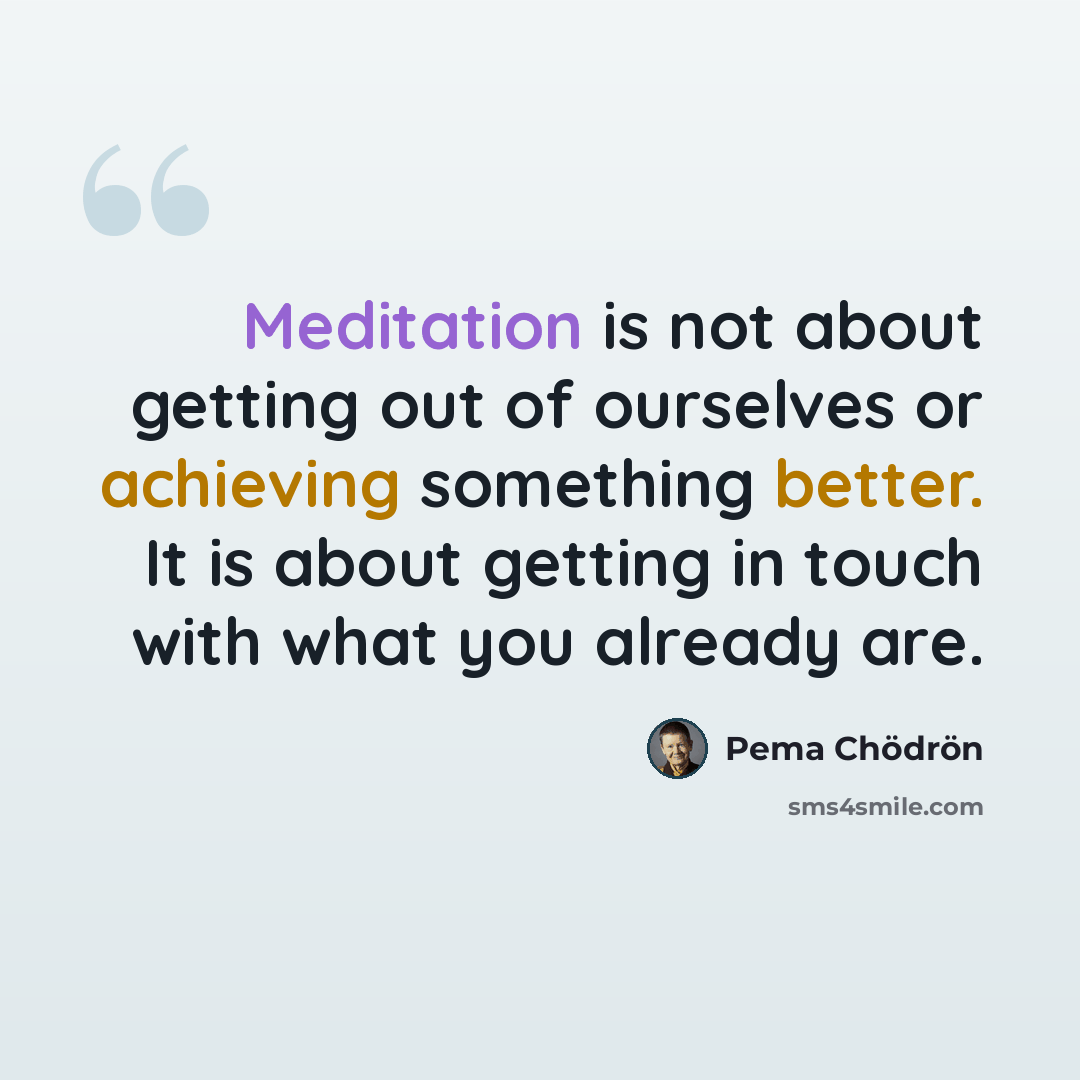 “Meditation is not about getting out of ourselves or achieving something better. It is about getting in touch with what you already are.” quote by Pema Chodron
