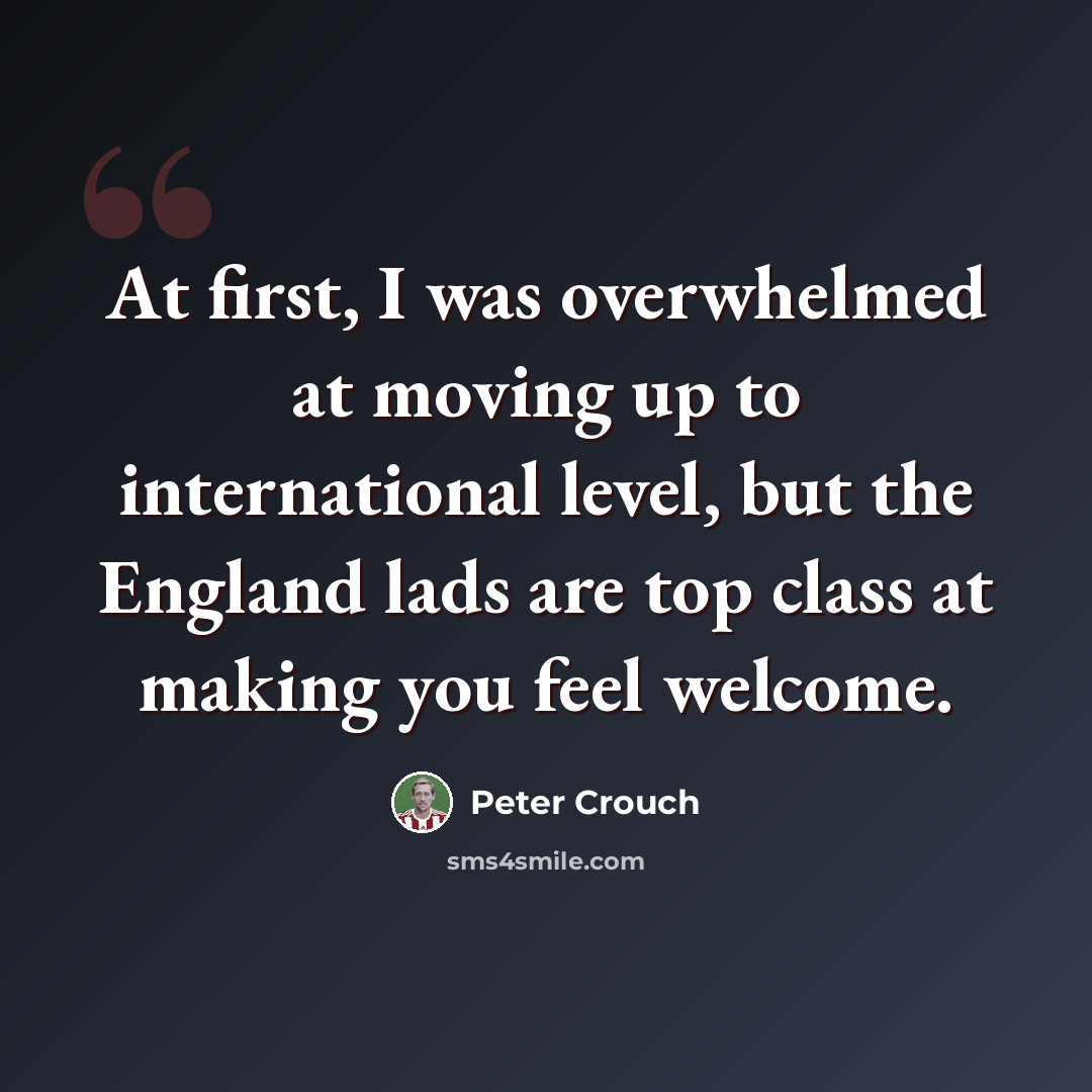 “At first, I was overwhelmed at moving up to international level, but the England lads are top class at making you feel welcome.” quote by Peter Crouch