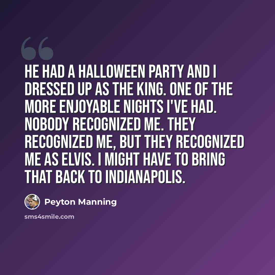 “He had a Halloween party and I dressed up as The King. One of the more enjoyable nights I've had. Nobody recognized me. They recognized me, but they recognized me as Elvis. I might have to bring that back to Indianapolis.” quote by Peyton Manning