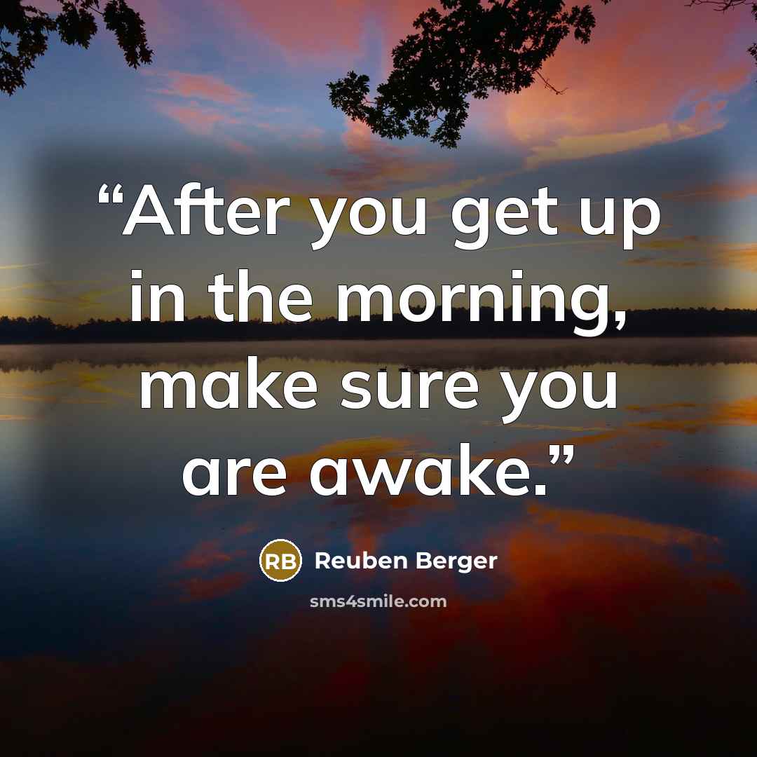 “After you get up in the morning, make sure you are awake.” quote by Reuben Berger