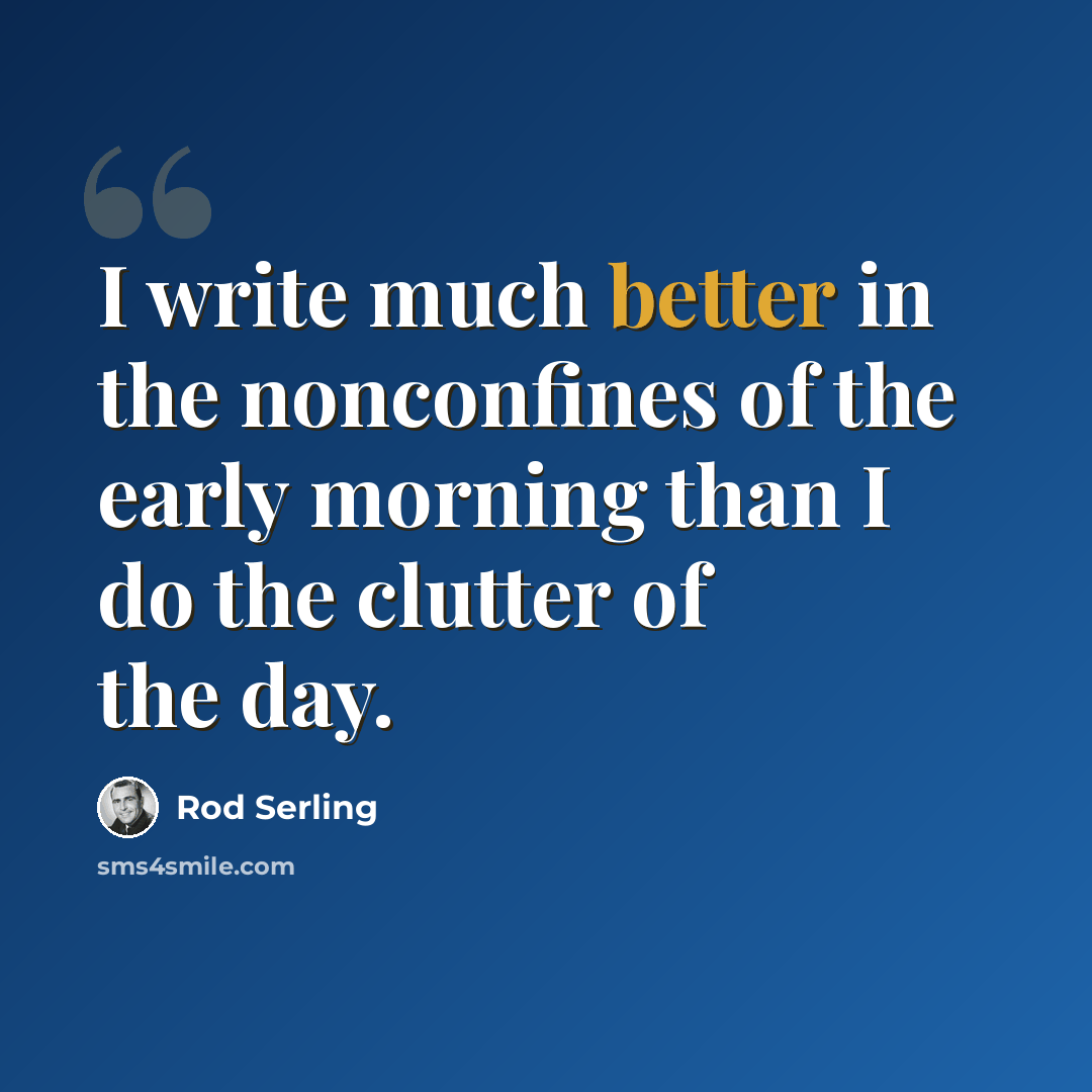 “I write much better in the nonconfines of the early morning than I do the clutter of the day.” quote by Rod Serling