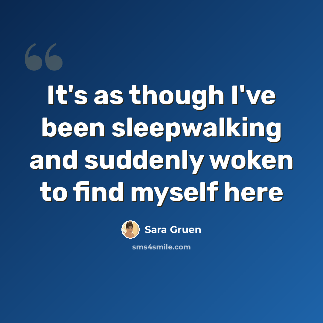 “It's as though I've been sleepwalking and suddenly woken to find myself here” quote by Sara Gruen