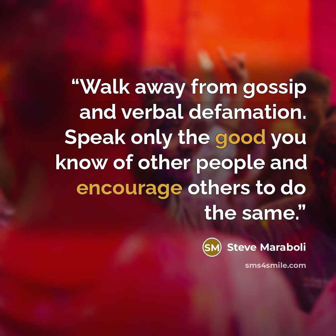 “Walk away from gossip and verbal defamation. Speak only the good you know of other people and encourage others to do the same.” quote by Steve Maraboli