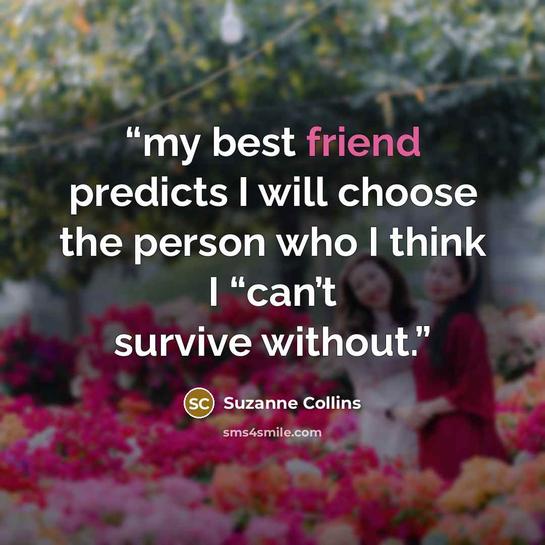 “my best friend predicts I will choose the person who I think I “can’t survive without.” quote by Suzanne Collins