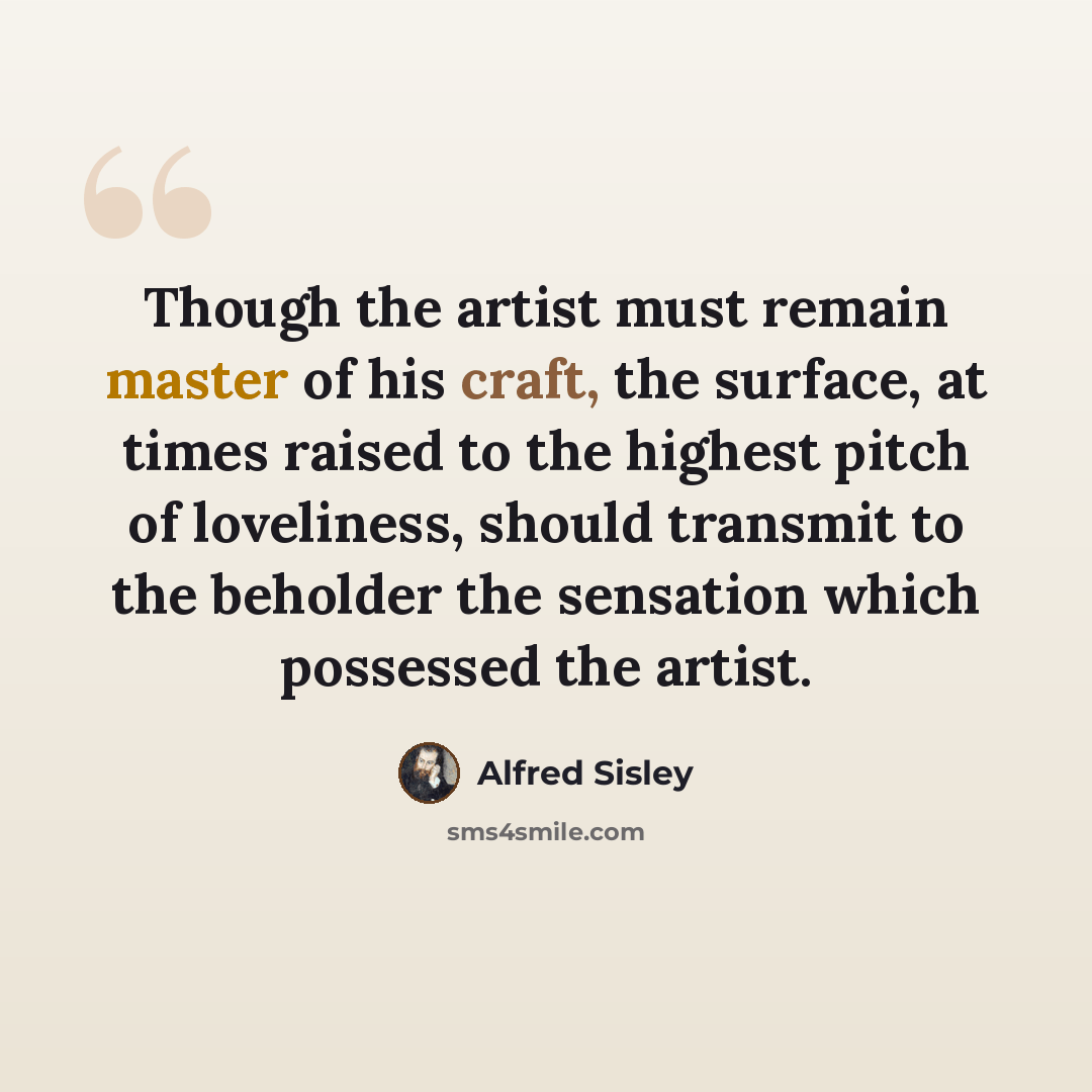 “Though the artist must remain master of his craft, the surface, at times raised to the highest pitch of loveliness, should transmit to the beholder the sensation which possessed the artist.” quote by Alfred Sisley