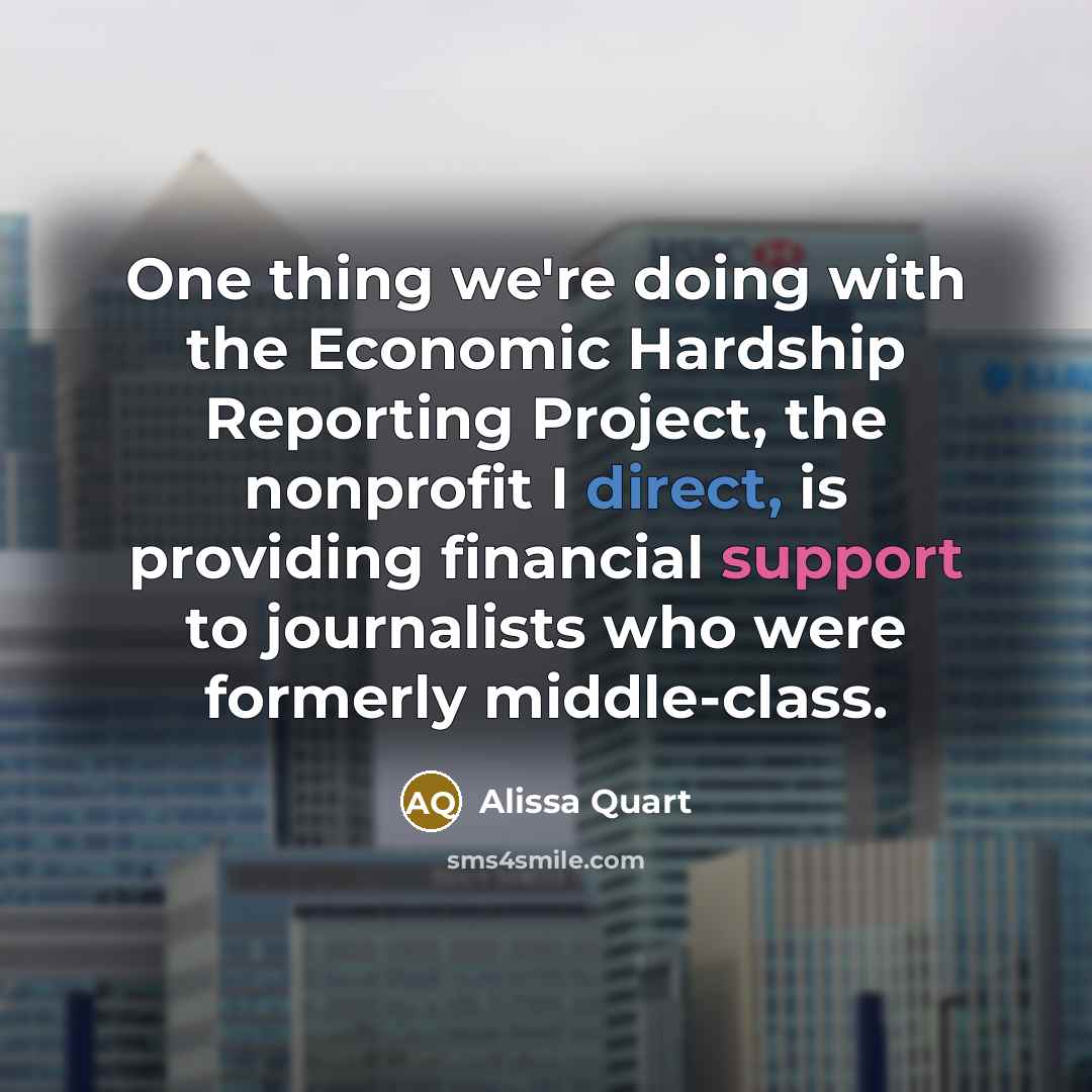 “One thing we're doing with the Economic Hardship Reporting Project, the nonprofit I direct, is providing financial support to journalists who were formerly middle-class.” quote by Alissa Quart