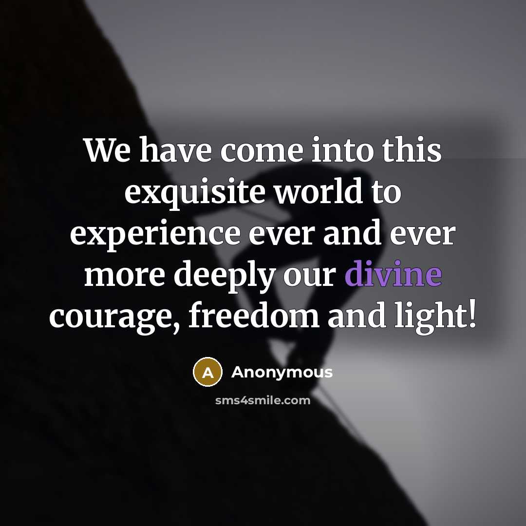 “We have come into this exquisite world to experience ever and ever more deeply our divine courage, freedom and light!” quote by Anonymous