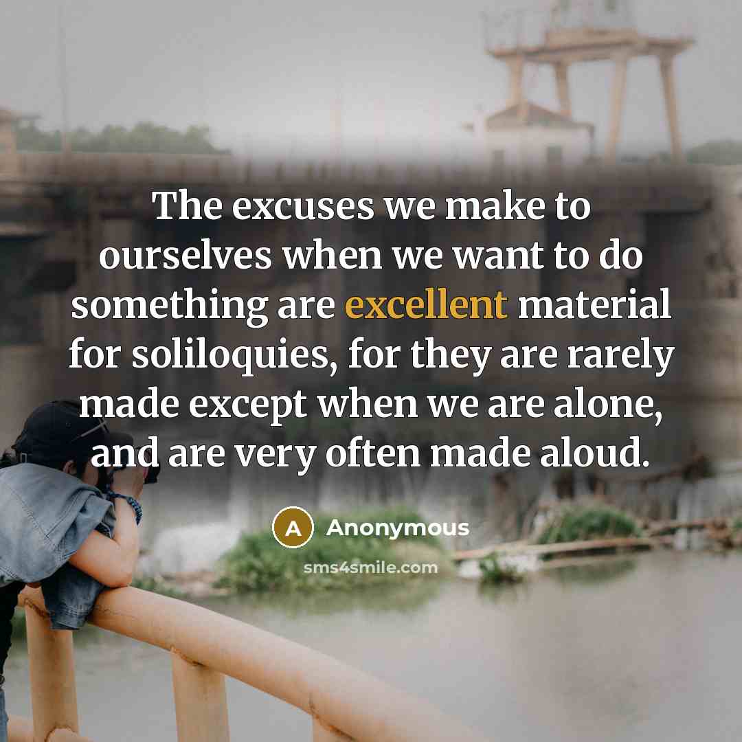 “The excuses we make to ourselves when we want to do something are excellent material for soliloquies, for they are rarely made except when we are alone, and are very often made aloud.” quote by Anonymous