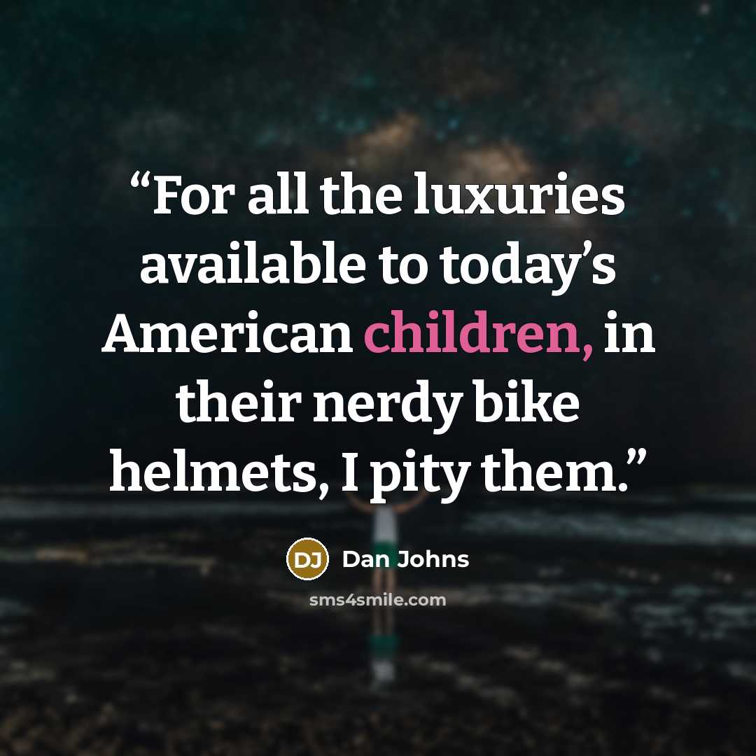 “For all the luxuries available to today’s American children, in their nerdy bike helmets, I pity them.” quote by Dan Johns