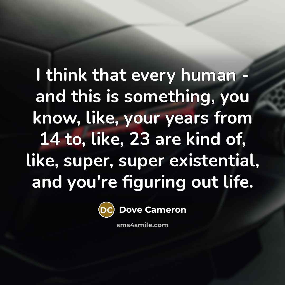 “I think that every human - and this is something, you know, like, your years from 14 to, like, 23 are kind of, like, super, super existential, and you're figuring out life.” quote by Dove Cameron
