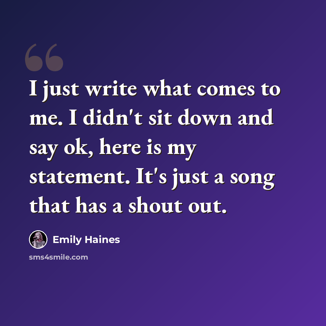 “I just write what comes to me. I didn't sit down and say ok, here is my statement. It's just a song that has a shout out.” quote by Emily Haines