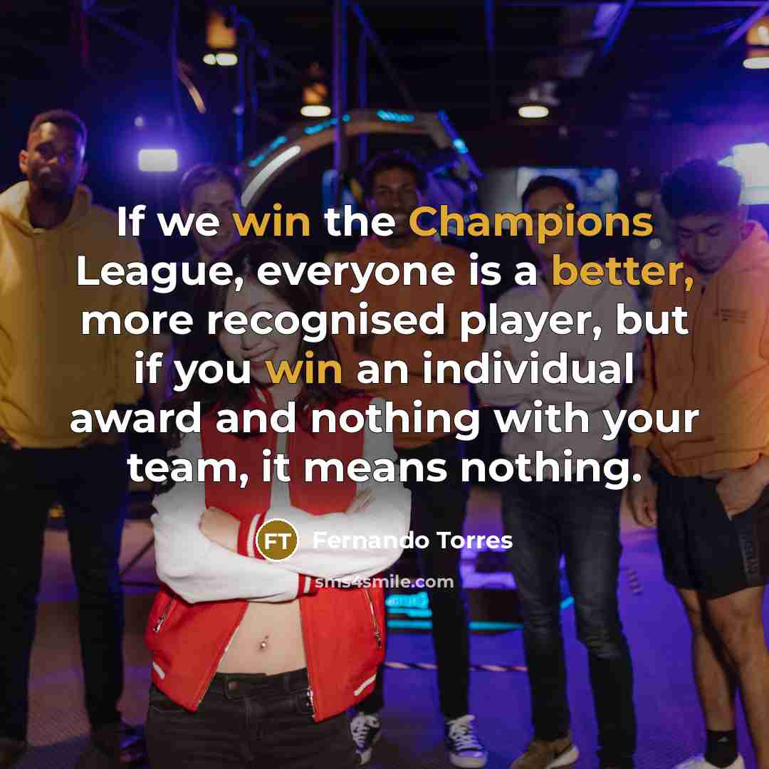 “If we win the Champions League, everyone is a better, more recognised player, but if you win an individual award and nothing with your team, it means nothing.” quote by Fernando Torres
