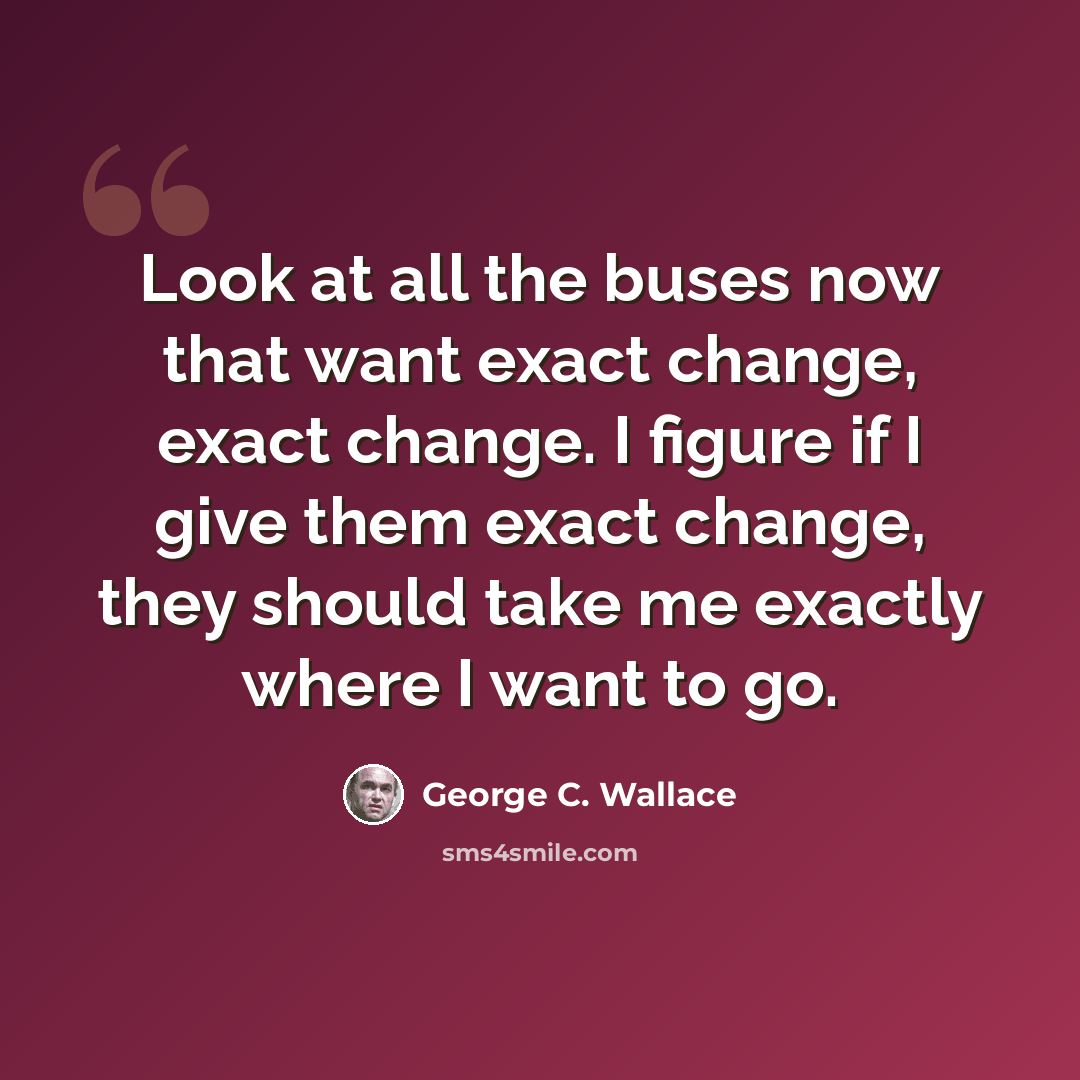 “Look at all the buses now that want exact change, exact change. I figure if I give them exact change, they should take me exactly where I want to go.” quote by George C. Wallace