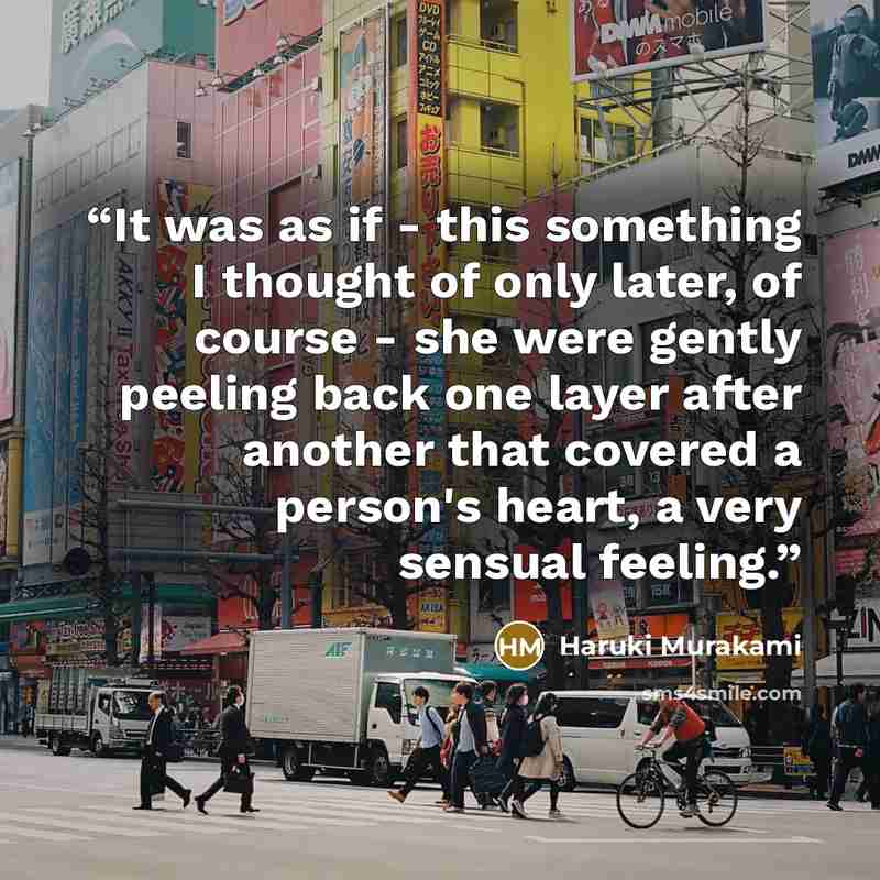 “It was as if - this something I thought of only later, of course - she were gently peeling back one layer after another that covered a person's heart, a very sensual feeling.” quote by Haruki Murakami
