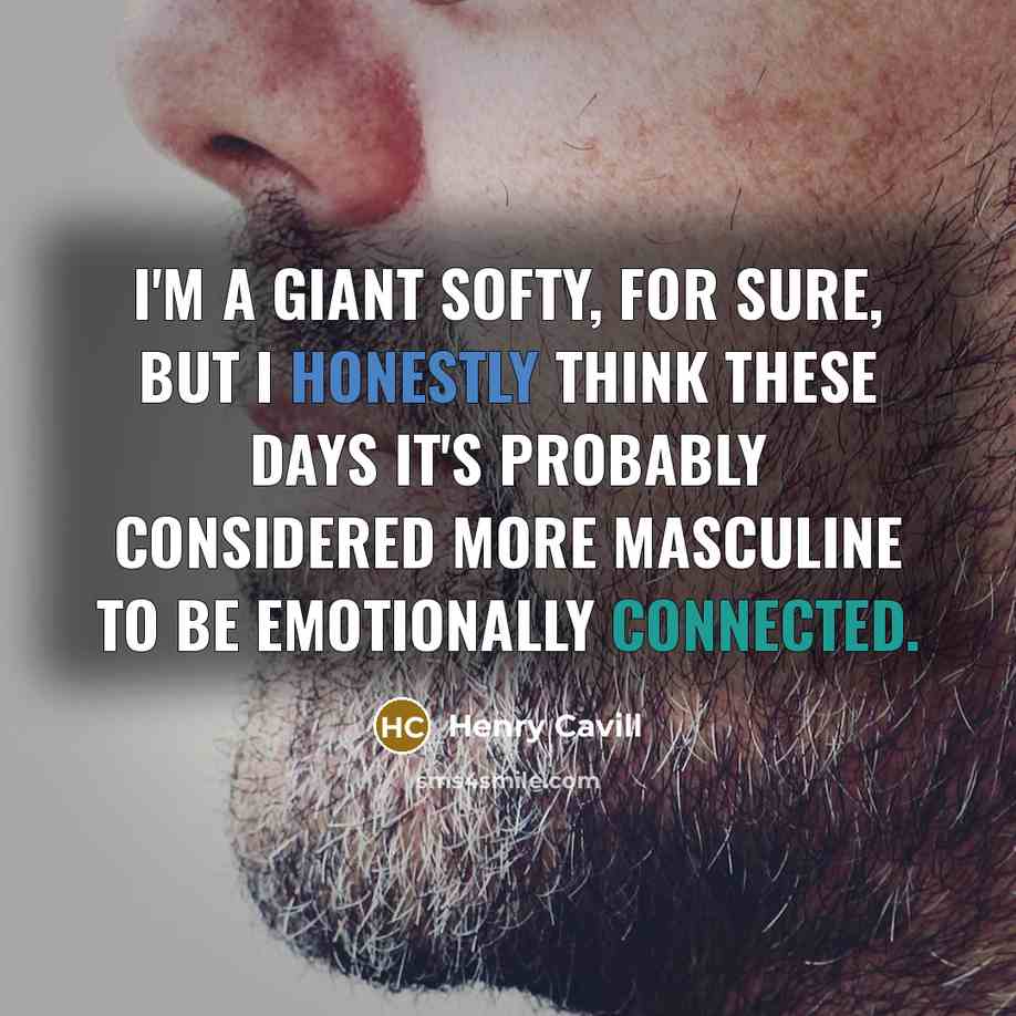 “I'm a giant softy, for sure, but I honestly think these days it's probably considered more masculine to be emotionally connected.” quote by Henry Cavill