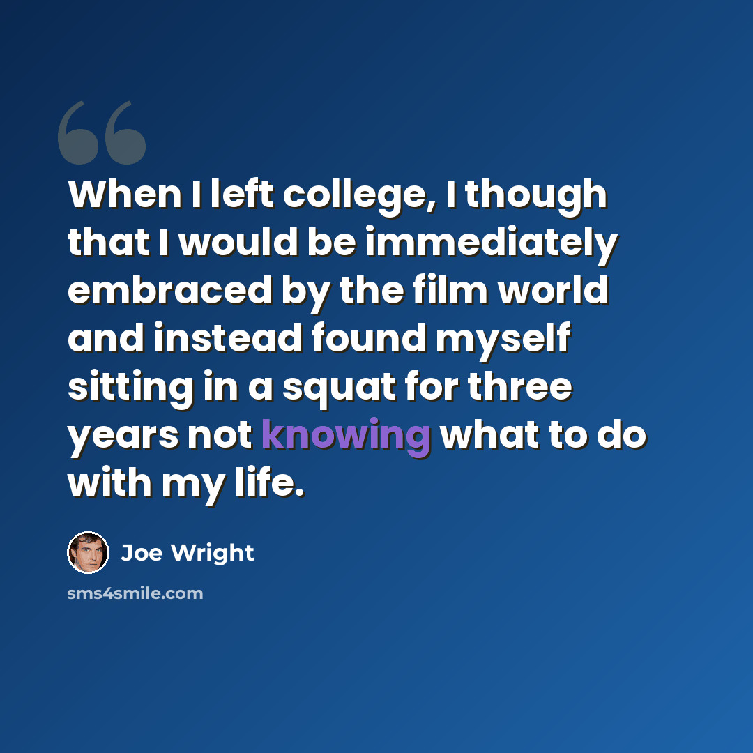 “When I left college, I though that I would be immediately embraced by the film world and instead found myself sitting in a squat for three years not knowing what to do with my life.” quote by Joe Wright