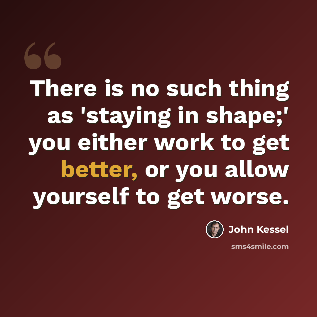 “There is no such thing as 'staying in shape;' you either work to get better, or you allow yourself to get worse.” quote by John Kessel