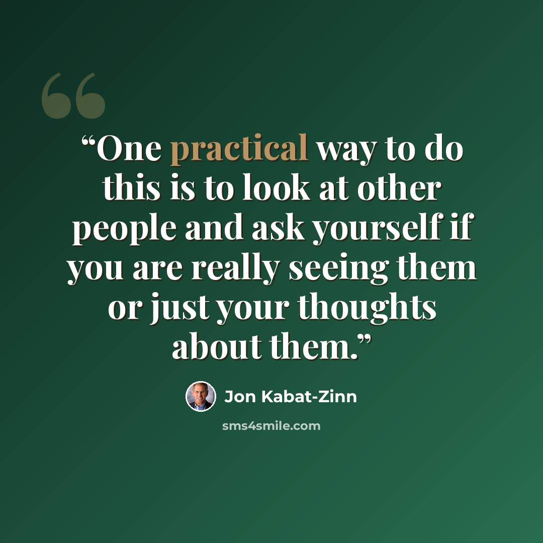 “One practical way to do this is to look at other people and ask yourself if you are really seeing them or just your thoughts about them.” quote by Jon Kabat-Zinn