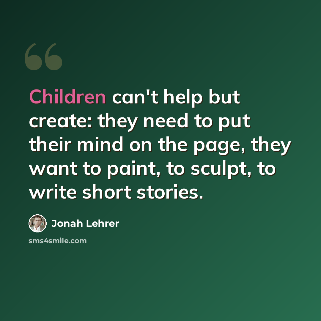 “Children can't help but create: they need to put their mind on the page, they want to paint, to sculpt, to write short stories.” quote by Jonah Lehrer