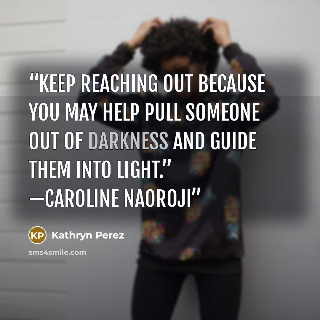 “Keep reaching out because you may help pull someone out of darkness and guide them into light.” —Caroline Naoroji” quote by Kathryn Perez