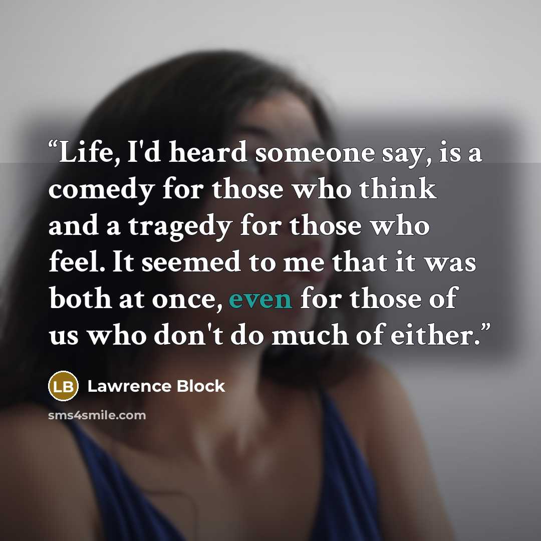 “Life, I'd heard someone say, is a comedy for those who think and a tragedy for those who feel. It seemed to me that it was both at once, even for those of us who don't do much of either.” quote by Lawrence Block