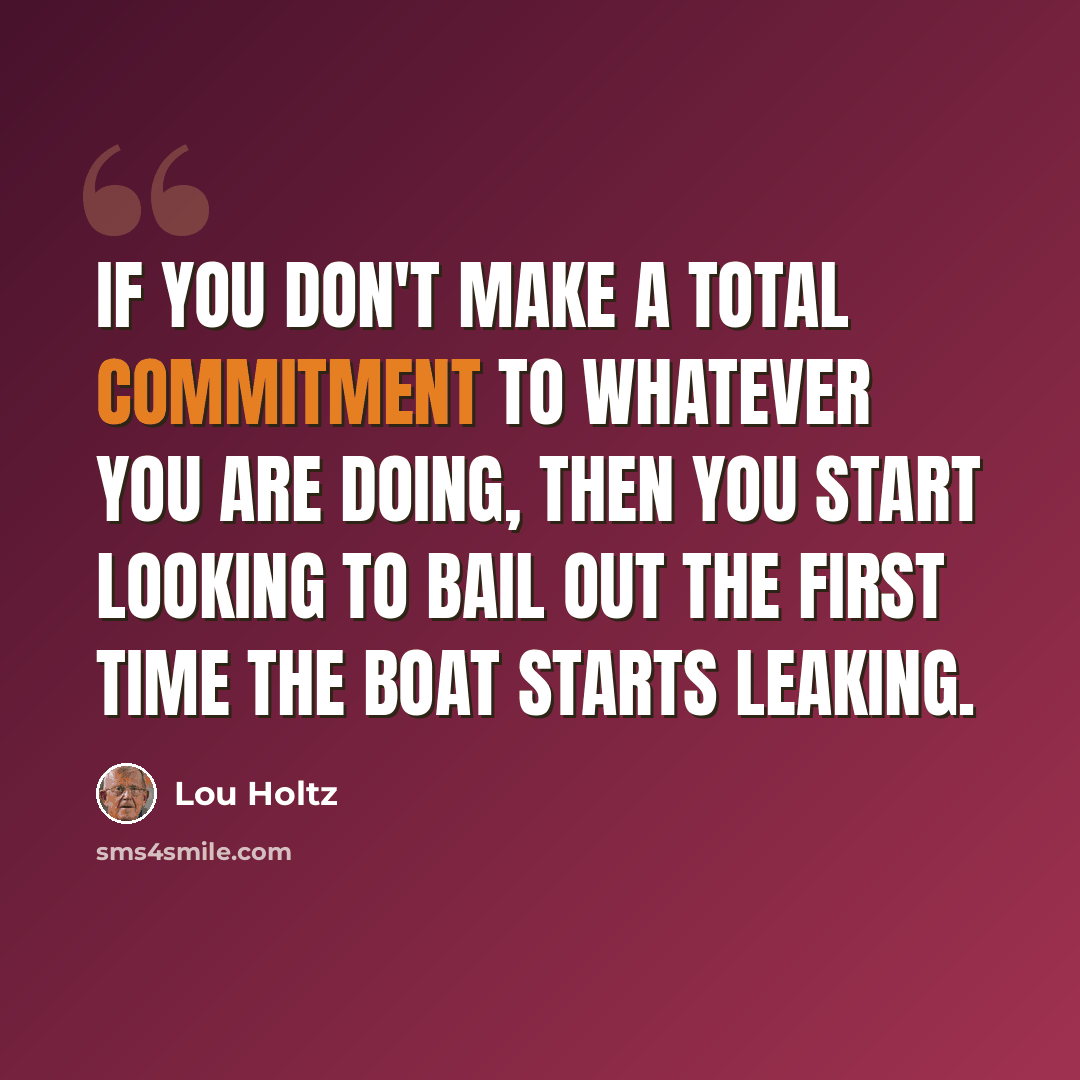 “If you don't make a total commitment to whatever you are doing, then you start looking to bail out the first time the boat starts leaking.” quote by Lou Holtz