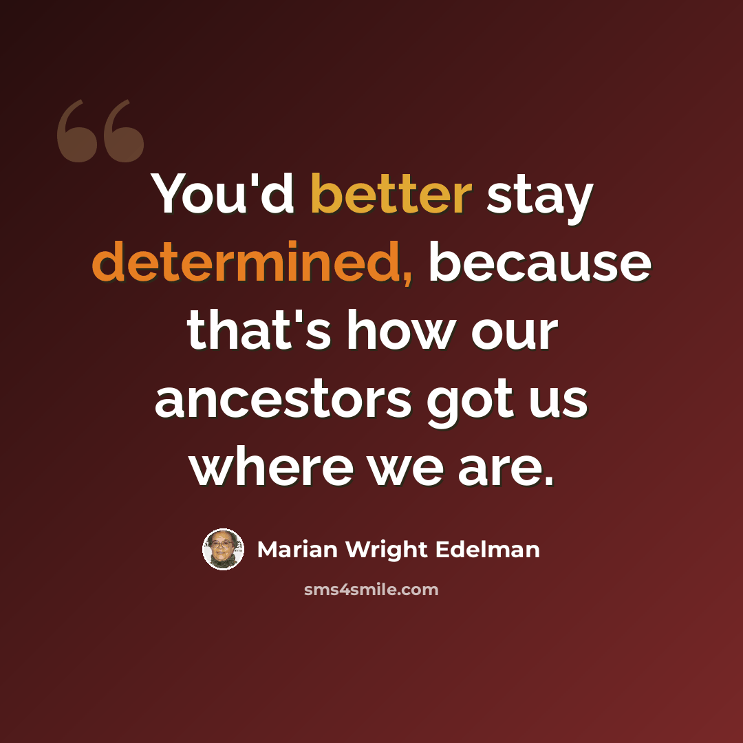 “You'd better stay determined, because that's how our ancestors got us where we are.” quote by Marian Wright Edelman