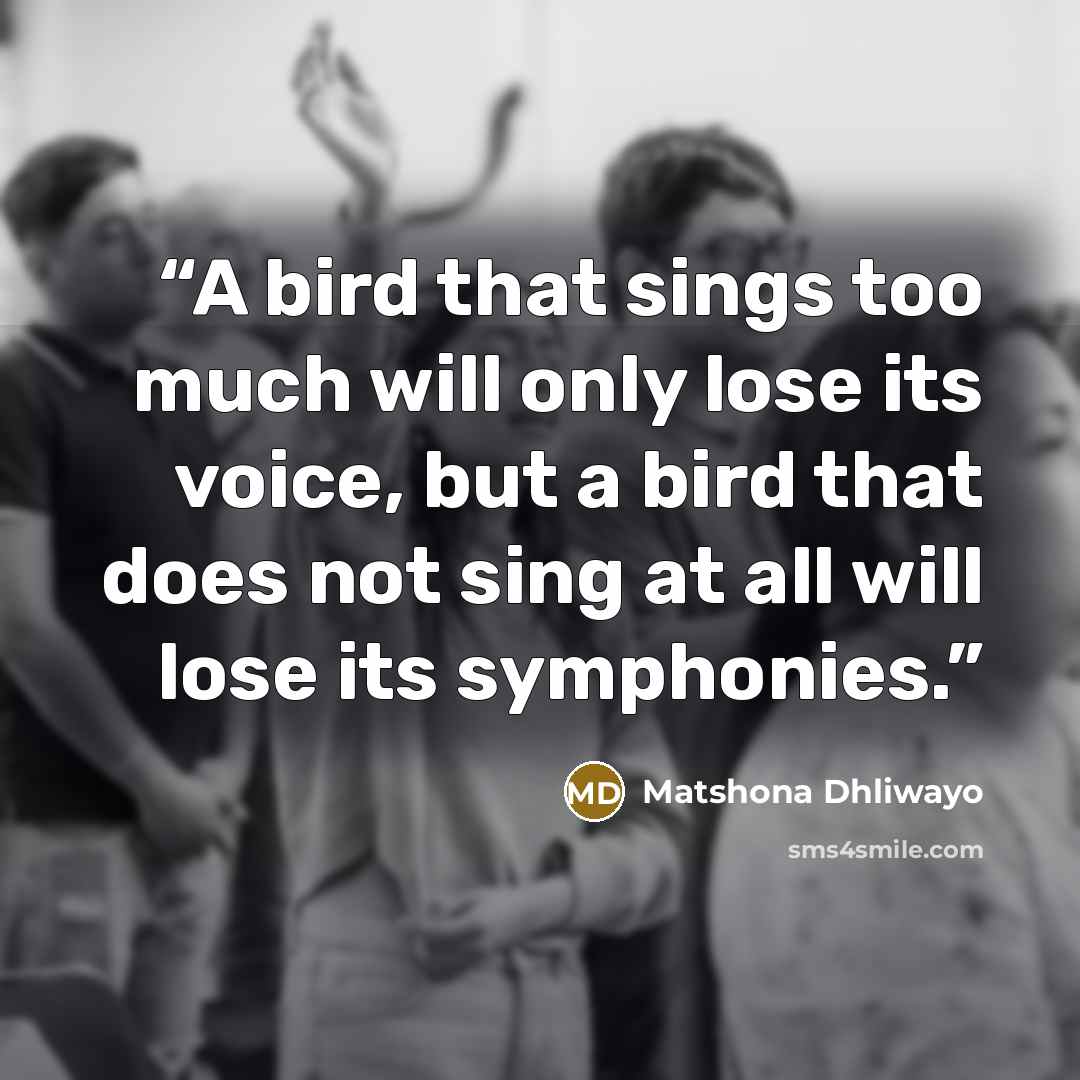 “A bird that sings too much will only lose its voice, but a bird that does not sing at all will lose its symphonies.” quote by Matshona Dhliwayo