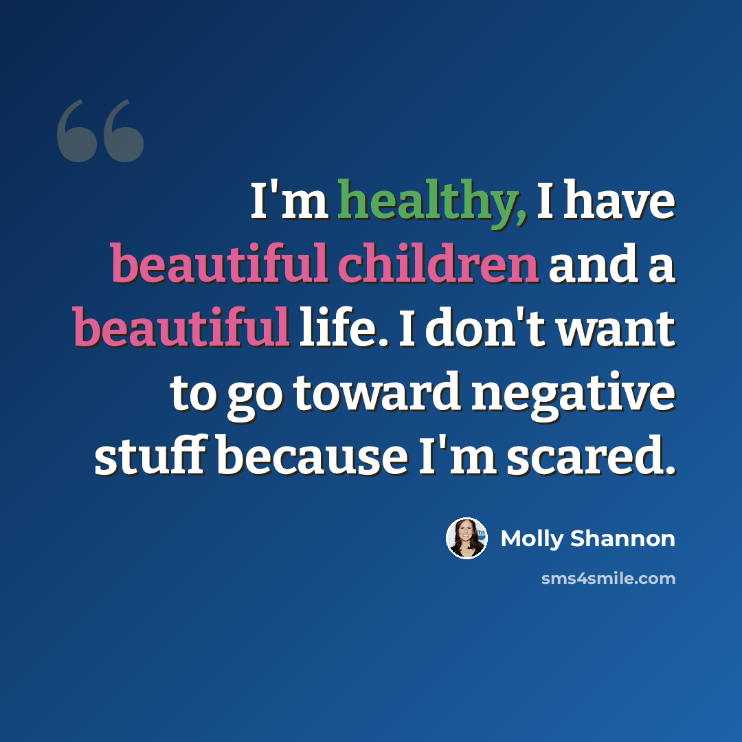 “I'm healthy, I have beautiful children and a beautiful life. I don't want to go toward negative stuff because I'm scared.” quote by Molly Shannon
