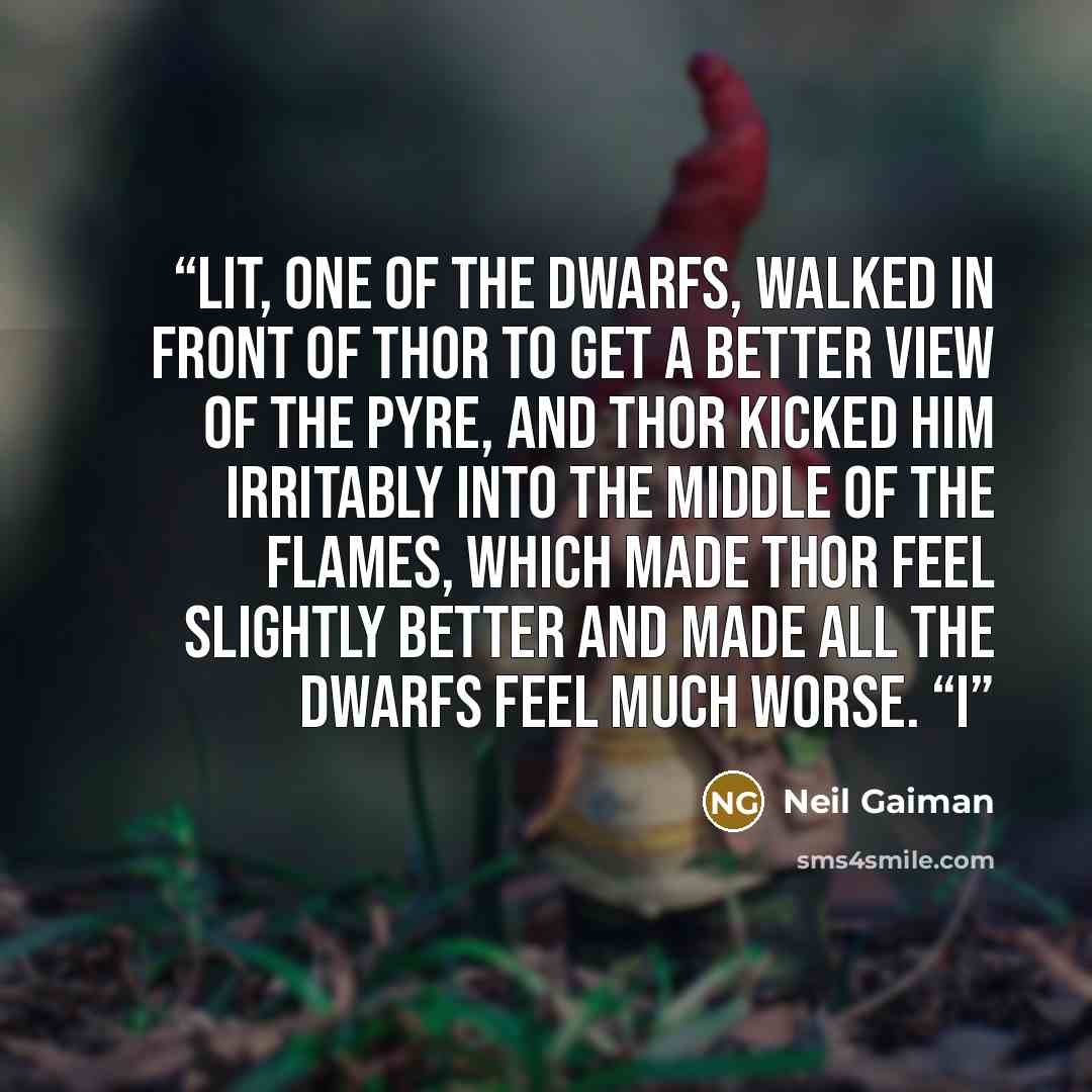 “Lit, one of the dwarfs, walked in front of Thor to get a better view of the pyre, and Thor kicked him irritably into the middle of the flames, which made Thor feel slightly better and made all the dwarfs feel much worse. “I” quote by Neil Gaiman