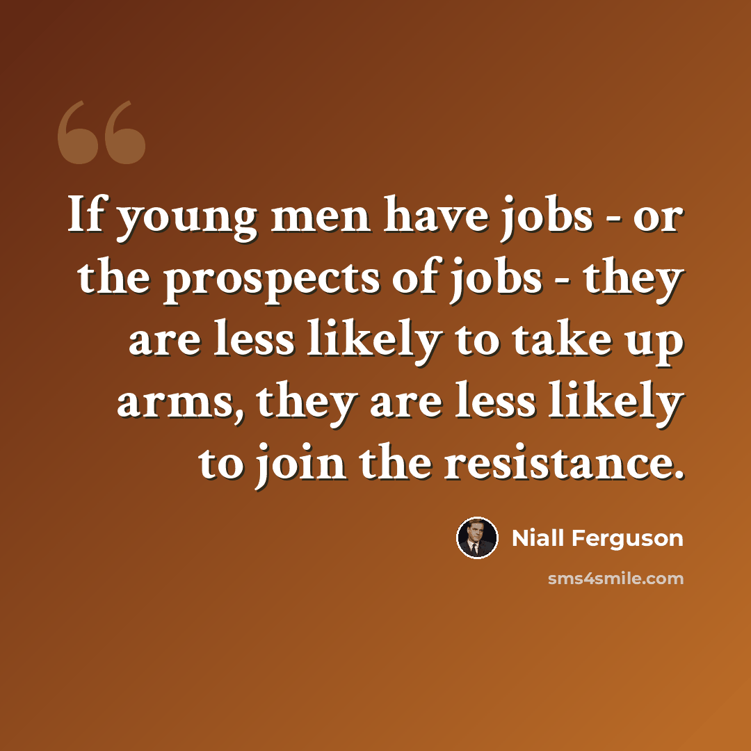 “If young men have jobs - or the prospects of jobs - they are less likely to take up arms, they are less likely to join the resistance.” quote by Niall Ferguson