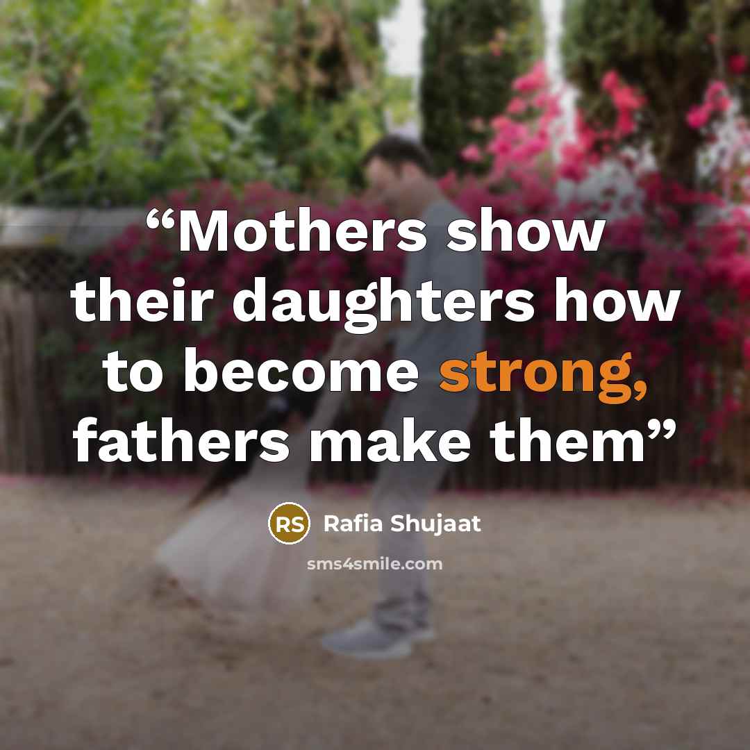 “Mothers show their daughters how to become strong, fathers make them” quote by Rafia Shujaat