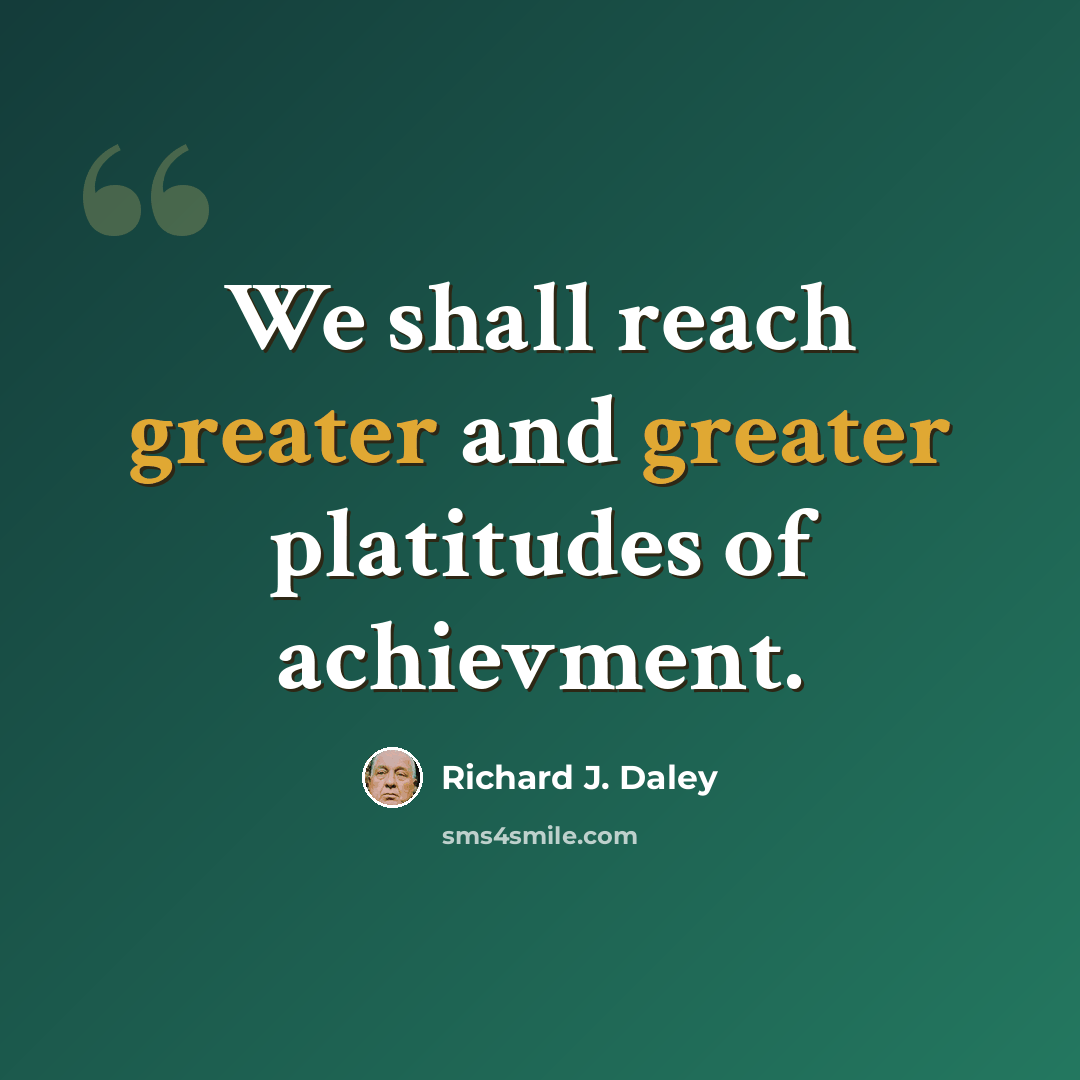 “We shall reach greater and greater platitudes of achievment.” quote by Richard J. Daley