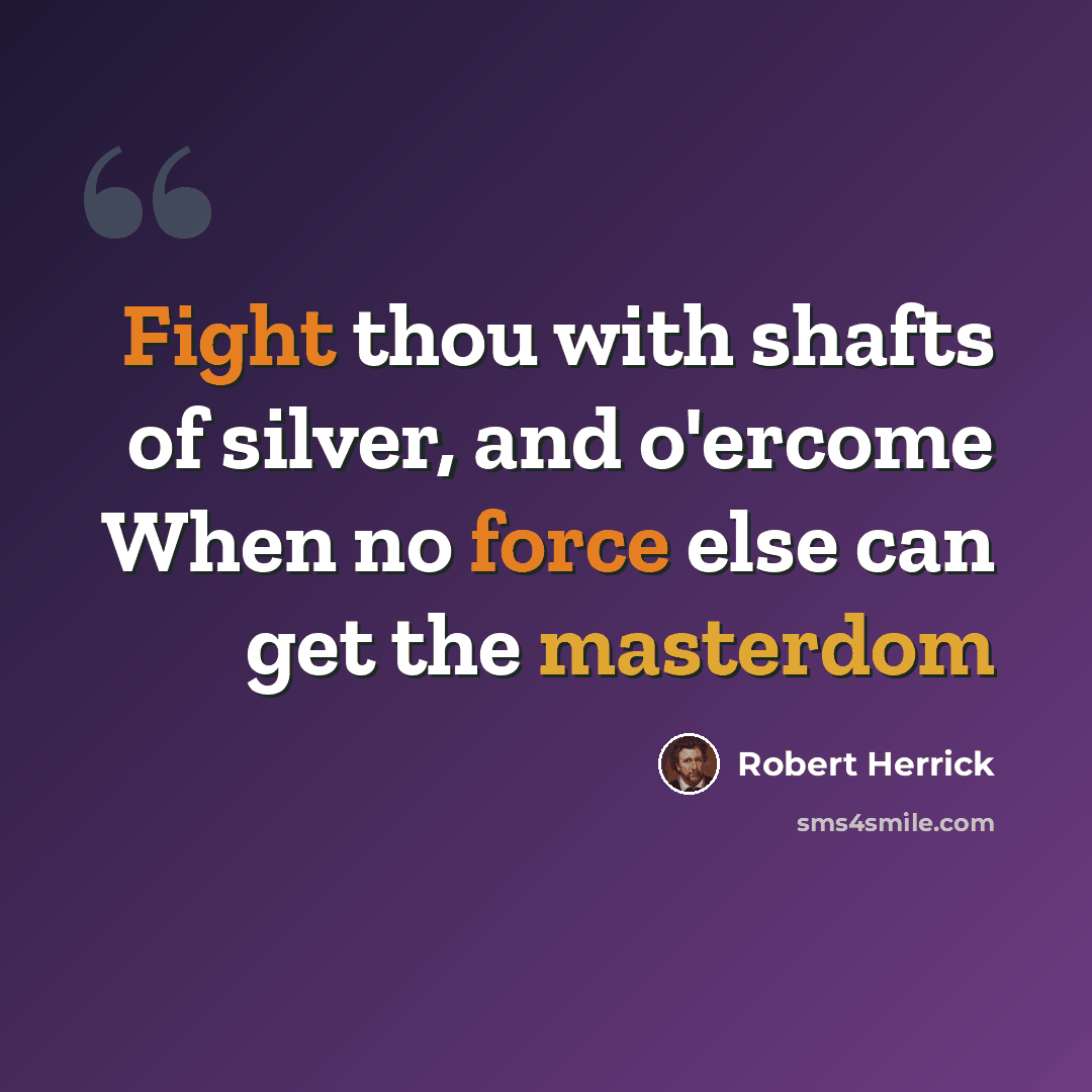 “Fight thou with shafts of silver, and o'ercome When no force else can get the masterdom” quote by Robert Herrick
