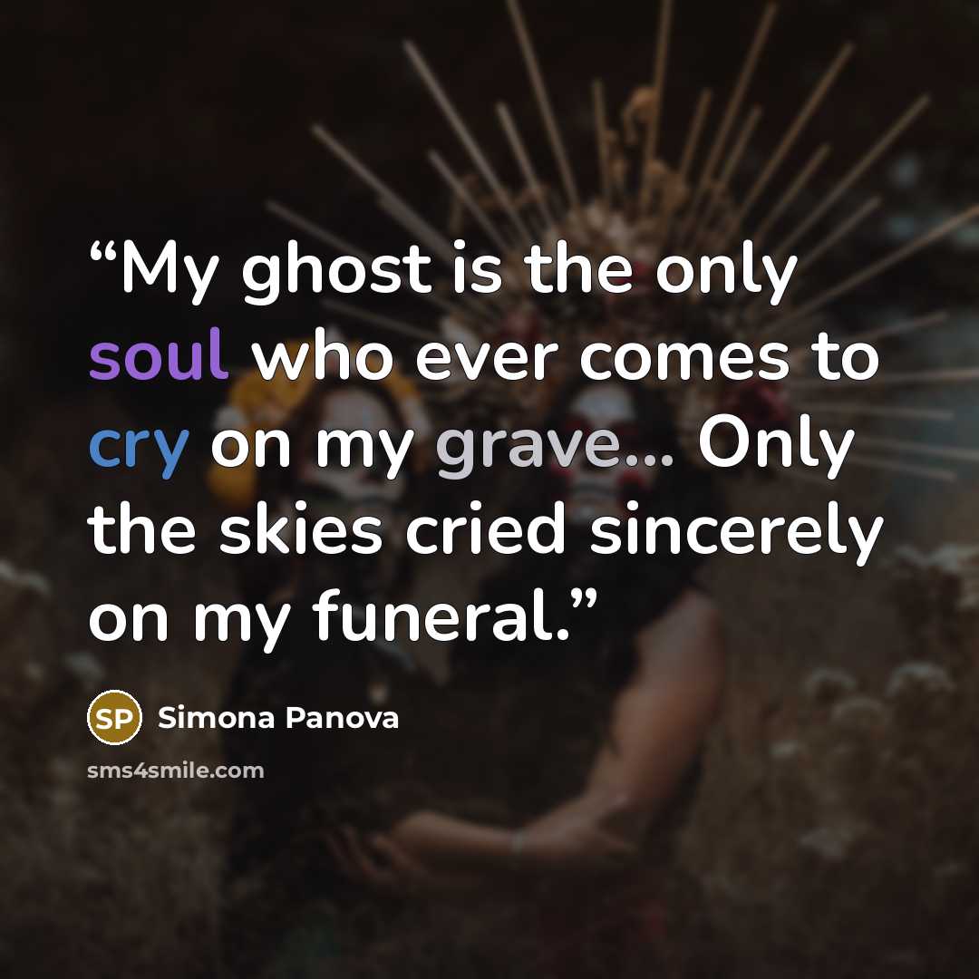 “My ghost is the only soul who ever comes to cry on my grave... Only the skies cried sincerely on my funeral.” quote by Simona Panova