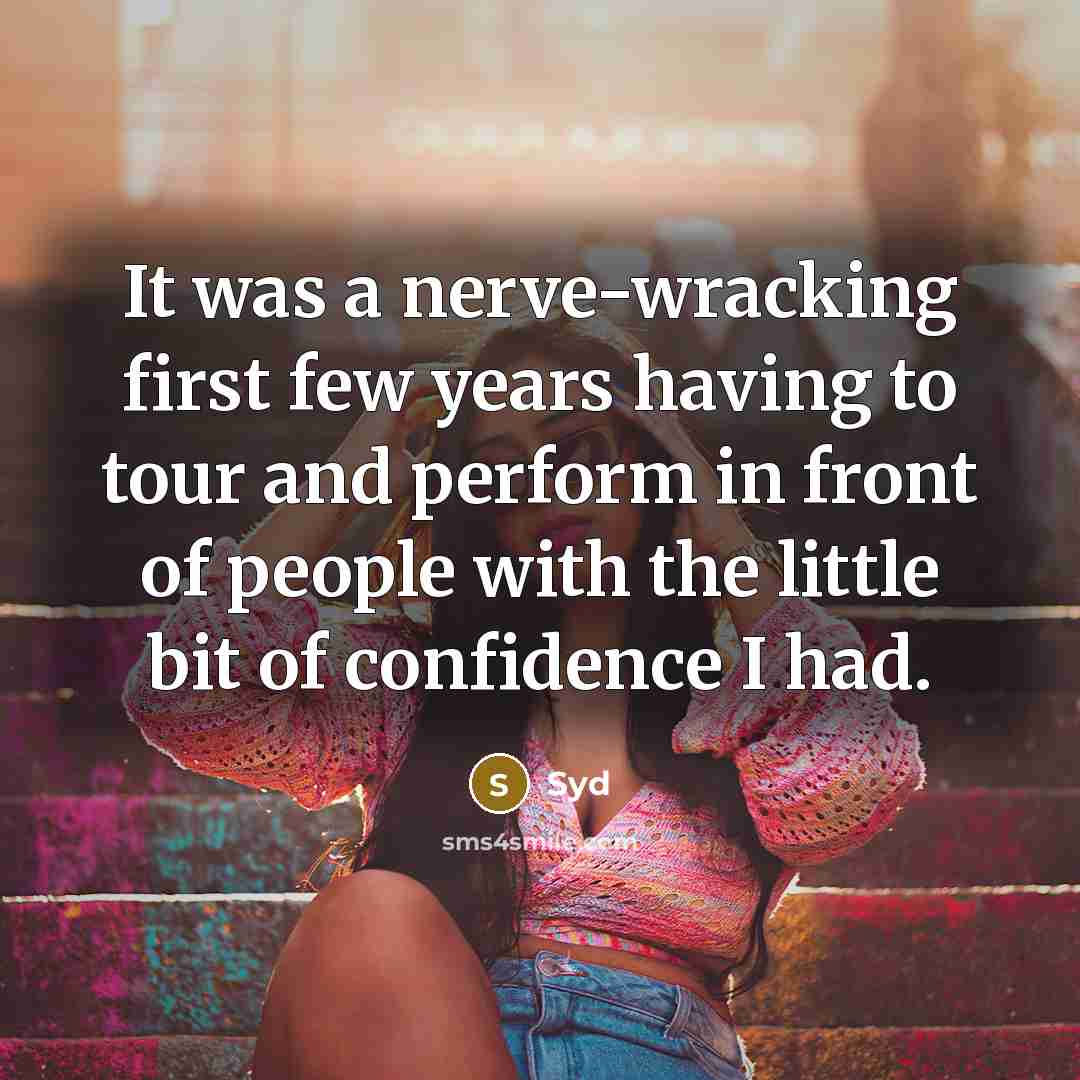 “It was a nerve-wracking first few years having to tour and perform in front of people with the little bit of confidence I had.” quote by Syd