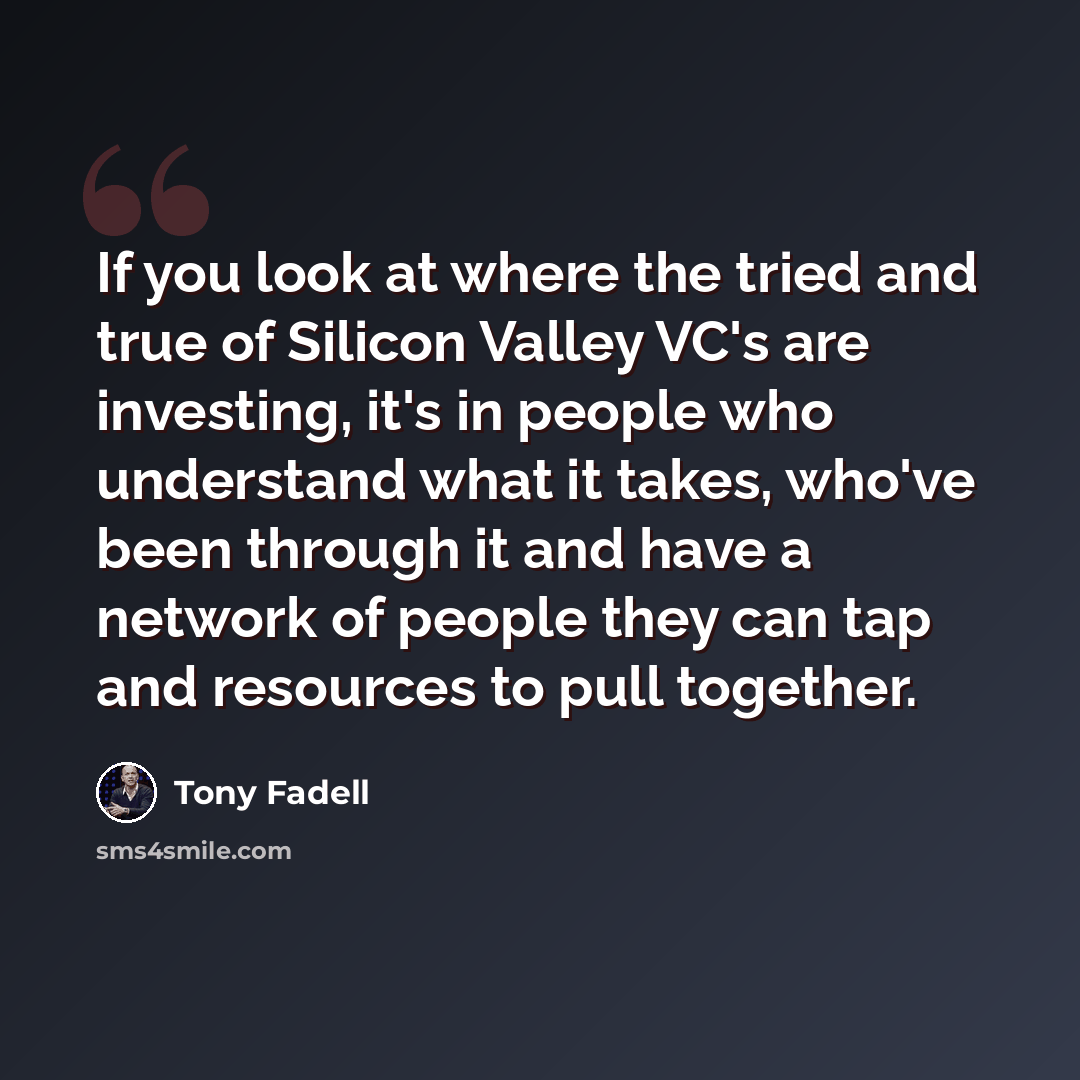 “If you look at where the tried and true of Silicon Valley VC's are investing, it's in people who understand what it takes, who've been through it and have a network of people they can tap and resources to pull together.” quote by Tony Fadell