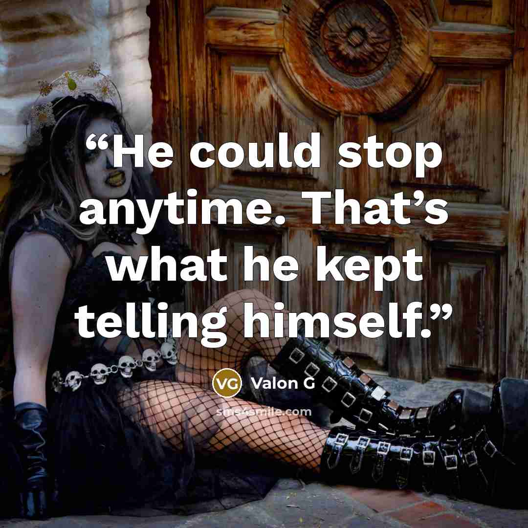 “He could stop anytime. That’s what he kept telling himself.” quote by Valon G