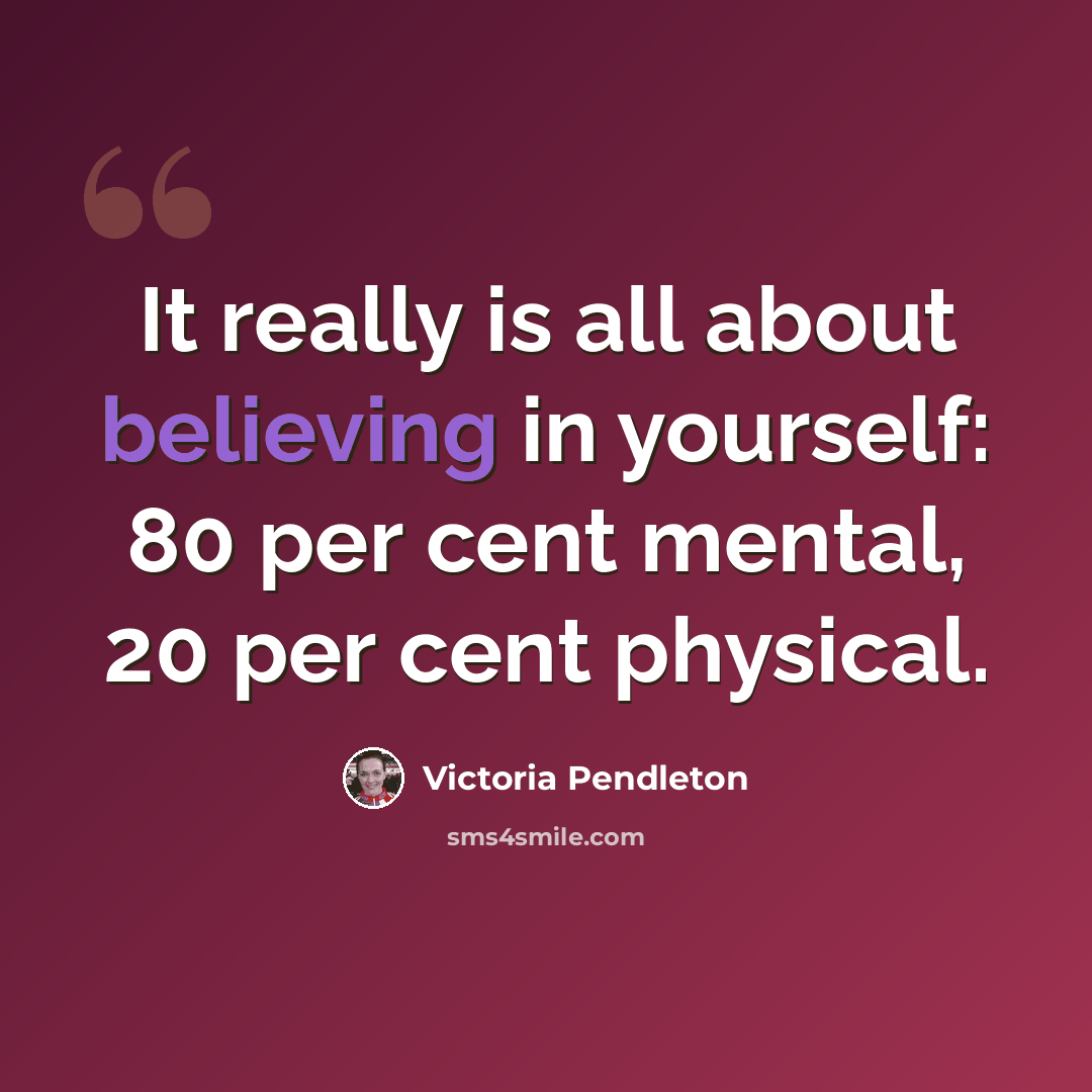 “It really is all about believing in yourself: 80 per cent mental, 20 per cent physical.” quote by Victoria Pendleton