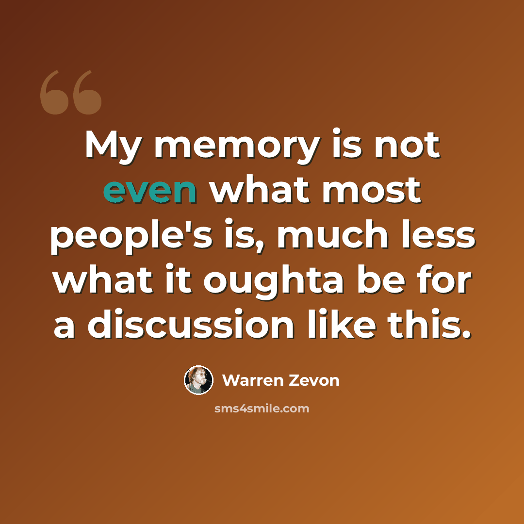 “My memory is not even what most people's is, much less what it oughta be for a discussion like this.” quote by Warren Zevon