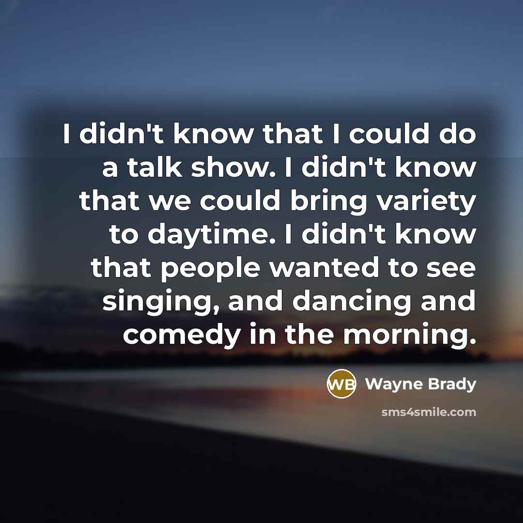 “I didn't know that I could do a talk show. I didn't know that we could bring variety to daytime. I didn't know that people wanted to see singing, and dancing and comedy in the morning.” quote by Wayne Brady