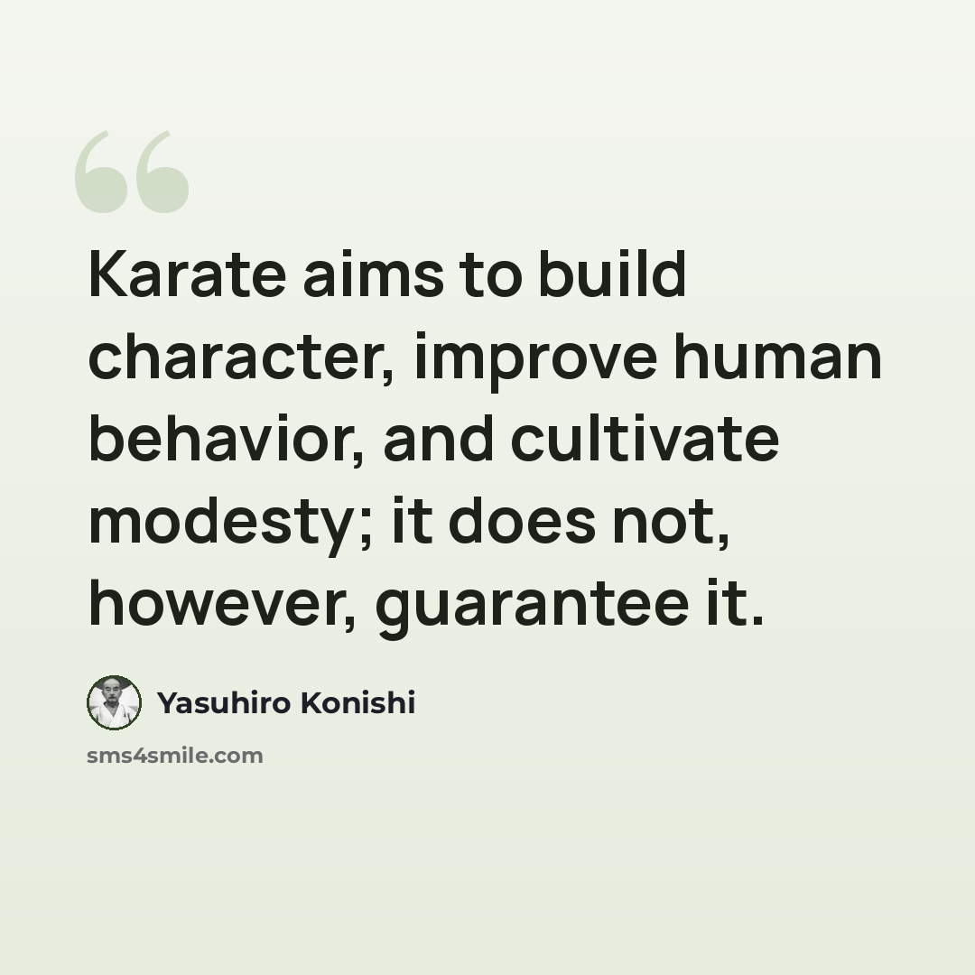 “Karate aims to build character, improve human behavior, and cultivate modesty; it does not, however, guarantee it.” quote by Yasuhiro Konishi
