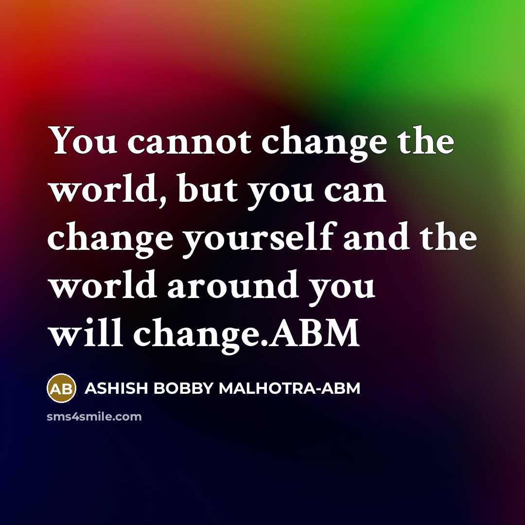 “You cannot change the world, but you can change yourself and the world around you will change.ABM” quote by ASHISH BOBBY MALHOTRA-ABM
