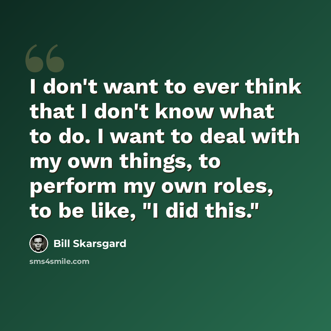 “I don't want to ever think that I don't know what to do. I want to deal with my own things, to perform my own roles, to be like, "I did this."” quote by Bill Skarsgard