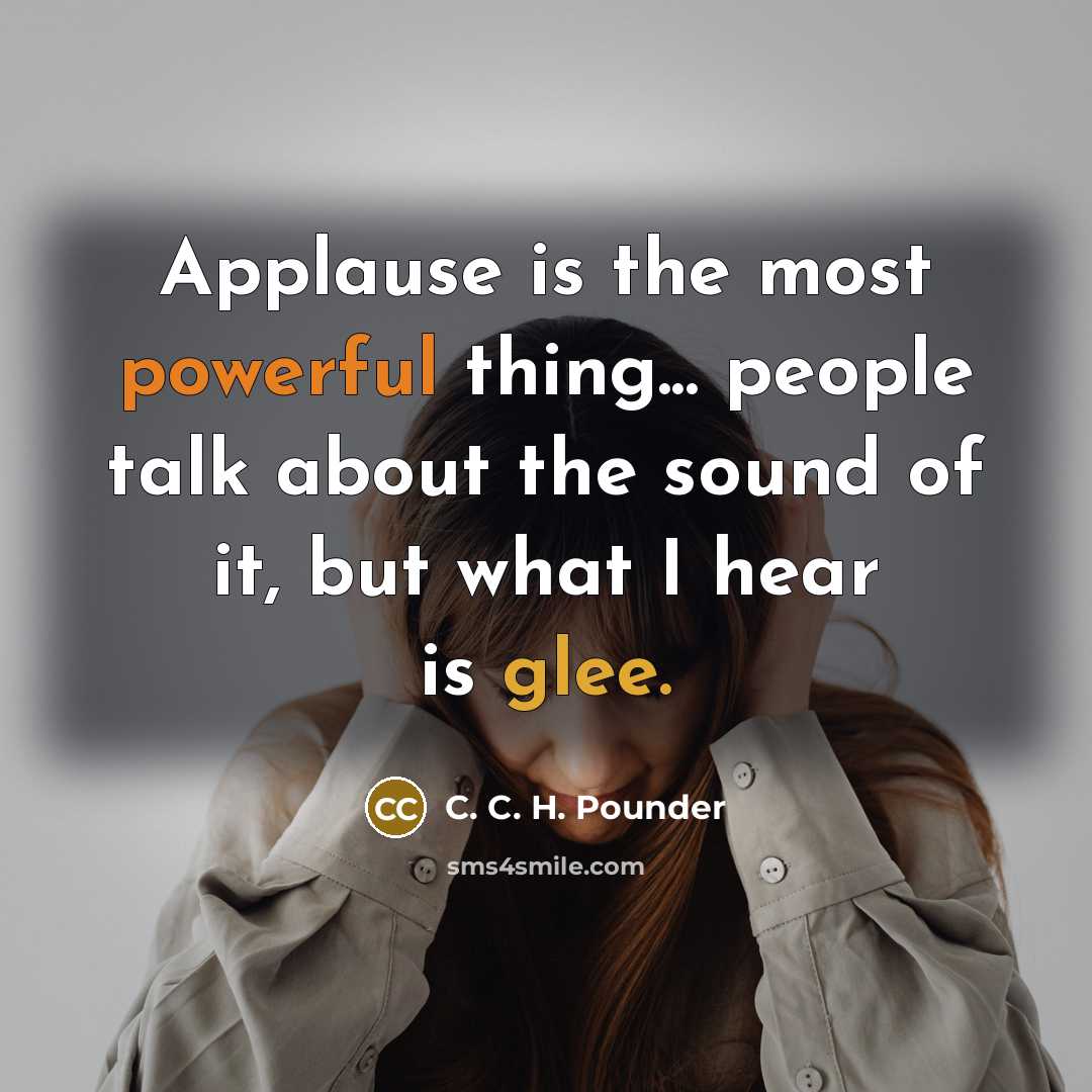 “Applause is the most powerful thing... people talk about the sound of it, but what I hear is glee.” quote by C. C. H. Pounder