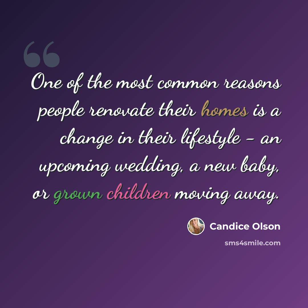 “One of the most common reasons people renovate their homes is a change in their lifestyle - an upcoming wedding, a new baby, or grown children moving away.” quote by Candice Olson